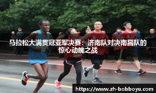 马拉松大满贯冠亚军决赛：济南队对决南昌队的惊心动魄之战