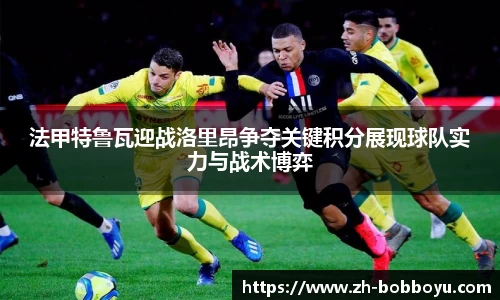 法甲特鲁瓦迎战洛里昂争夺关键积分展现球队实力与战术博弈